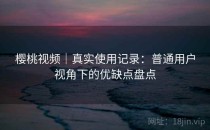樱桃视频｜真实使用记录：普通用户视角下的优缺点盘点