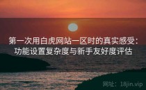 第一次用白虎网站一区时的真实感受：功能设置复杂度与新手友好度评估
