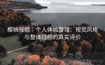 樱桃视频｜个人体验整理：视觉风格与整体观感的真实评价