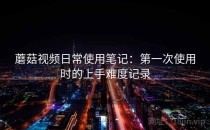 蘑菇视频日常使用笔记：第一次使用时的上手难度记录