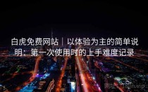 白虎免费网站｜以体验为主的简单说明：第一次使用时的上手难度记录