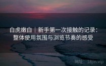 白虎嫩白｜新手第一次接触的记录：整体使用氛围与浏览节奏的感受