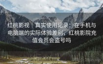 <strong>红桃影视</strong>｜真实使用记录：在手机与电脑端的实际体验差别，红桃影院充值会员会盗号吗