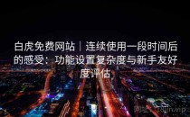 白虎免费网站｜连续使用一段时间后的感受：功能设置复杂度与新手友好度评估