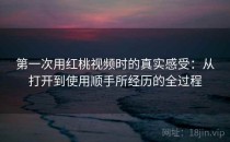 第一次用<strong>红桃视频</strong>时的真实感受：从打开到使用顺手所经历的全过程