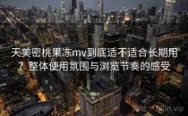 天美密桃果冻mv到底适不适合长期用？整体使用氛围与浏览节奏的感受