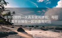 <strong>红桃视频</strong>的一次真实使用体验：与同类平台放在一起的直观对比