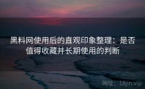 黑料网使用后的直观印象整理：是否值得收藏并长期使用的判断