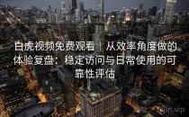 白虎视频免费观看｜从效率角度做的体验复盘：稳定访问与日常使用的可靠性评估