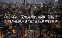 白虎网站一区使用后的直观印象整理：新用户最容易遇到的问题与应对方式