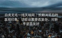 白虎无毛一线天暗网｜长期浏览后的直观印象：功能设置是否复杂，对新手是否友好