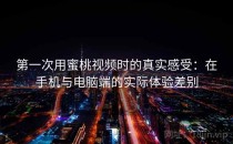 第一次用蜜桃视频时的真实感受：在手机与电脑端的实际体验差别