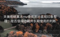 天美密桃果冻mv使用后的直观印象整理：是否值得收藏并长期使用的判断