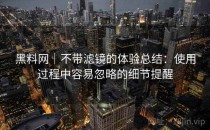 黑料网｜不带滤镜的体验总结：使用过程中容易忽略的细节提醒