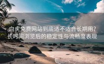 白虎免费网站到底适不适合长期用？长时间浏览后的稳定性与流畅度表现