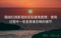 围绕<strong>红桃影视</strong>的实际使用感想：使用过程中一些容易被忽略的细节