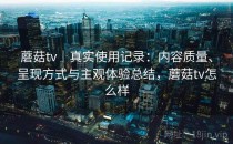 蘑菇tv｜真实使用记录：内容质量、呈现方式与主观体验总结，蘑菇tv怎么样