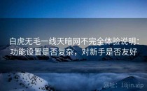 白虎无毛一线天暗网不完全体验说明：功能设置是否复杂，对新手是否友好