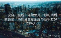 白虎自扣在线｜连续使用一段时间后的感受：功能设置复杂度与新手友好度评估