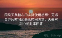 围绕天美糖心的实际使用感想：更适合碎片时间还是长时间浏览，天美对甜心姐胜率回答