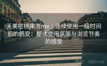 天美密桃果冻mv｜连续使用一段时间后的感受：整体使用氛围与浏览节奏的感受