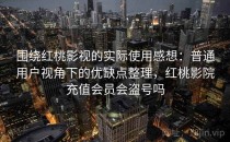 围绕<strong>红桃影视</strong>的实际使用感想：普通用户视角下的优缺点整理，红桃影院充值会员会盗号吗