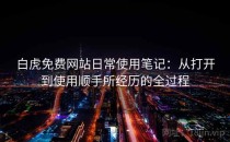 白虎免费网站日常使用笔记：从打开到使用顺手所经历的全过程