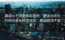 蘑菇tv不完全体验说明：更适合碎片时间还是长时间浏览，蘑菇剧场不能看了