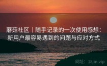 蘑菇社区｜随手记录的一次使用感想：新用户最容易遇到的问题与应对方式