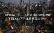白虎网站一区｜不带滤镜的体验总结：不同入口下的体验差异与变化