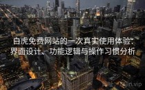 白虎免费网站的一次真实使用体验：界面设计、功能逻辑与操作习惯分析