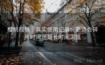 樱桃视频｜真实使用记录：更适合碎片时间还是长时间浏览