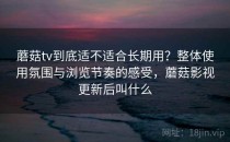 蘑菇tv到底适不适合长期用？整体使用氛围与浏览节奏的感受，蘑菇影视更新后叫什么