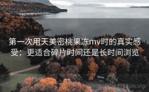 第一次用天美密桃果冻mv时的真实感受：更适合碎片时间还是长时间浏览