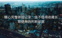 糖心完整体验记录：值不值得收藏长期使用的判断依据