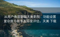 从用户角度聊聊天美影院：功能设置复杂度与新手友好度评估，天美 下载