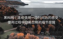 黑料网｜连续使用一段时间后的感受：使用过程中容易忽略的细节提醒