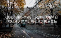天美密桃果冻mv的一次真实使用体验：哪些地方好用，哪些地方容易踩坑
