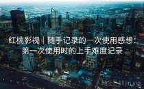 <strong>红桃影视</strong>｜随手记录的一次使用感想：第一次使用时的上手难度记录