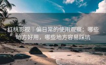 <strong>红桃影视</strong>｜偏日常的使用观察：哪些地方好用，哪些地方容易踩坑