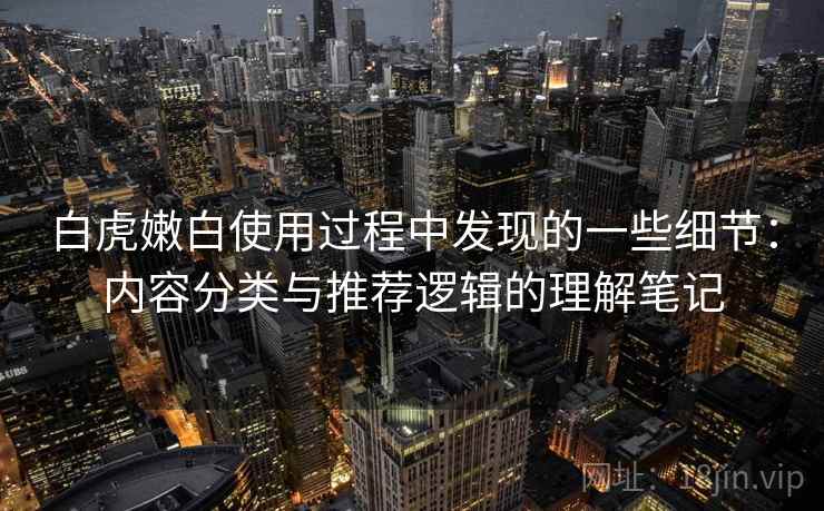 白虎嫩白使用过程中发现的一些细节:内容分类与推荐逻辑的理解笔记 第1张 白虎嫩白使用过程中发现的一些细节:内容分类与推荐逻辑的理解笔记 第1张
