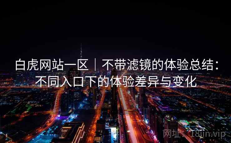 白虎网站一区|不带滤镜的体验总结:不同入口下的体验差异与变化 第2张 白虎网站一区|不带滤镜的体验总结:不同入口下的体验差异与变化 第2张
