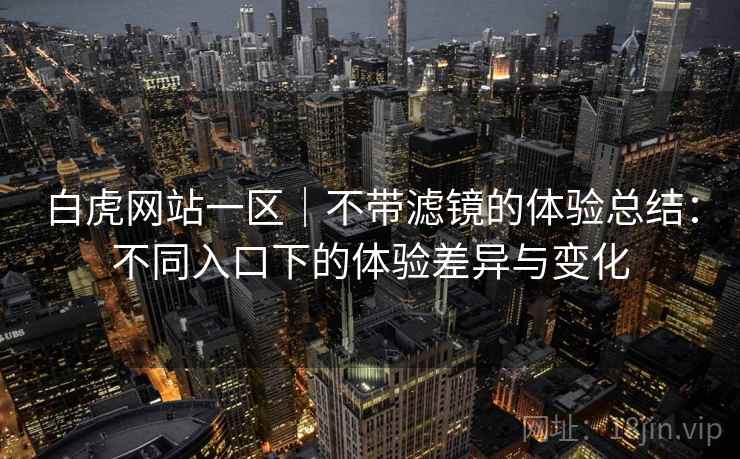 白虎网站一区|不带滤镜的体验总结:不同入口下的体验差异与变化 第1张 白虎网站一区|不带滤镜的体验总结:不同入口下的体验差异与变化 第1张
