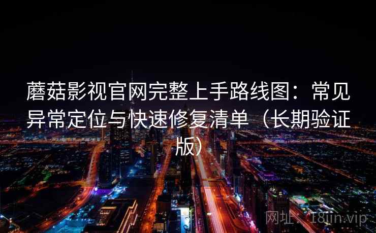 蘑菇影视官网完整上手路线图:常见异常定位与快速修复清单(长期验证版) 第2张 蘑菇影视官网完整上手路线图:常见异常定位与快速修复清单(长期验证版) 第2张