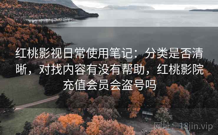 红桃影视日常使用笔记:分类是否清晰,对找内容有没有帮助,红桃影院充值会员会盗号吗 第2张 红桃影视日常使用笔记:分类是否清晰,对找内容有没有帮助,红桃影院充值会员会盗号吗 第2张