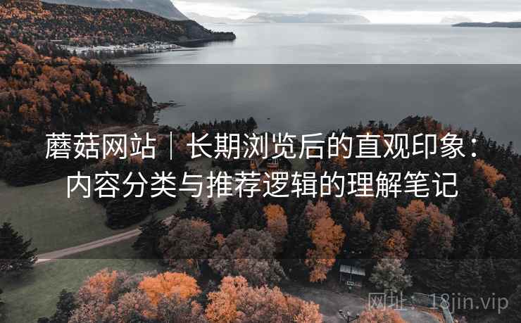 蘑菇网站|长期浏览后的直观印象:内容分类与推荐逻辑的理解笔记 蘑菇网站|长期浏览后的直观印象:内容分类与推荐逻辑的理解笔记