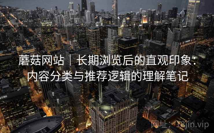 蘑菇网站|长期浏览后的直观印象:内容分类与推荐逻辑的理解笔记 蘑菇网站|长期浏览后的直观印象:内容分类与推荐逻辑的理解笔记