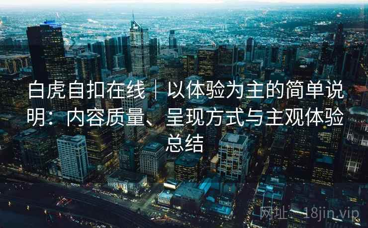 白虎自扣在线|以体验为主的简单说明:内容质量、呈现方式与主观体验总结 第1张 白虎自扣在线|以体验为主的简单说明:内容质量、呈现方式与主观体验总结 第1张