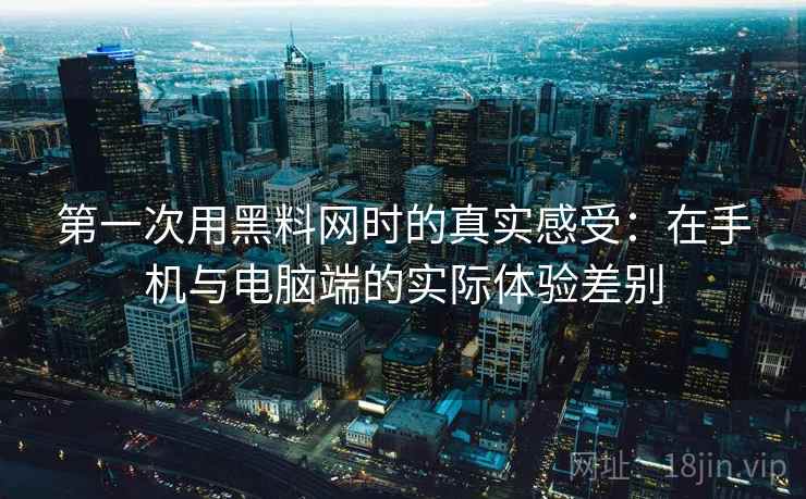 第一次用黑料网时的真实感受:在手机与电脑端的实际体验差别 第2张 第一次用黑料网时的真实感受:在手机与电脑端的实际体验差别 第2张