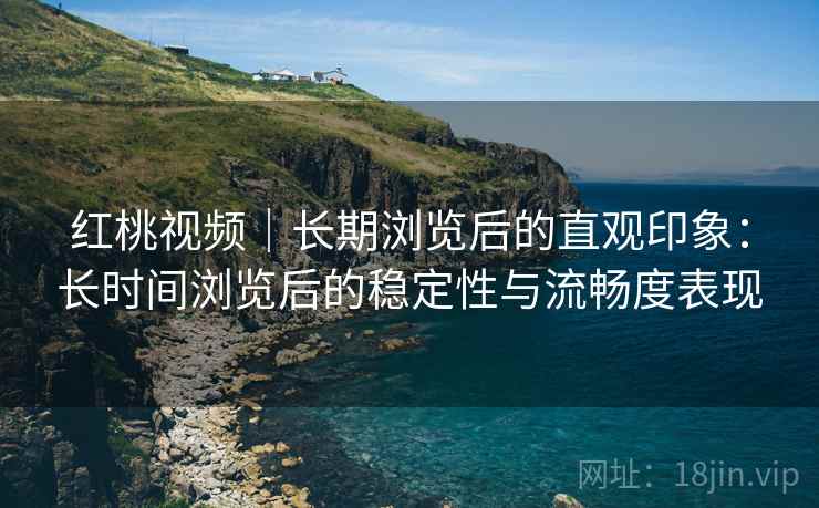 红桃视频|长期浏览后的直观印象:长时间浏览后的稳定性与流畅度表现 第1张 红桃视频|长期浏览后的直观印象:长时间浏览后的稳定性与流畅度表现 第1张